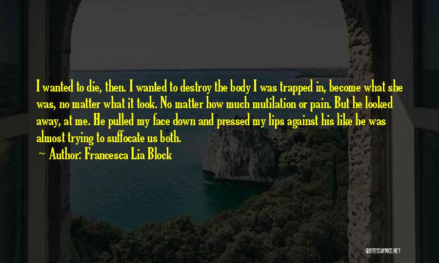 Francesca Lia Block Quotes: I Wanted To Die, Then. I Wanted To Destroy The Body I Was Trapped In, Become What She Was, No