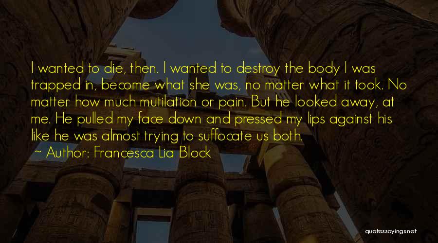 Francesca Lia Block Quotes: I Wanted To Die, Then. I Wanted To Destroy The Body I Was Trapped In, Become What She Was, No