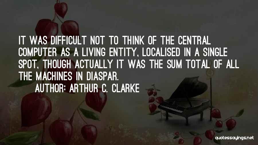 Arthur C. Clarke Quotes: It Was Difficult Not To Think Of The Central Computer As A Living Entity, Localised In A Single Spot, Though