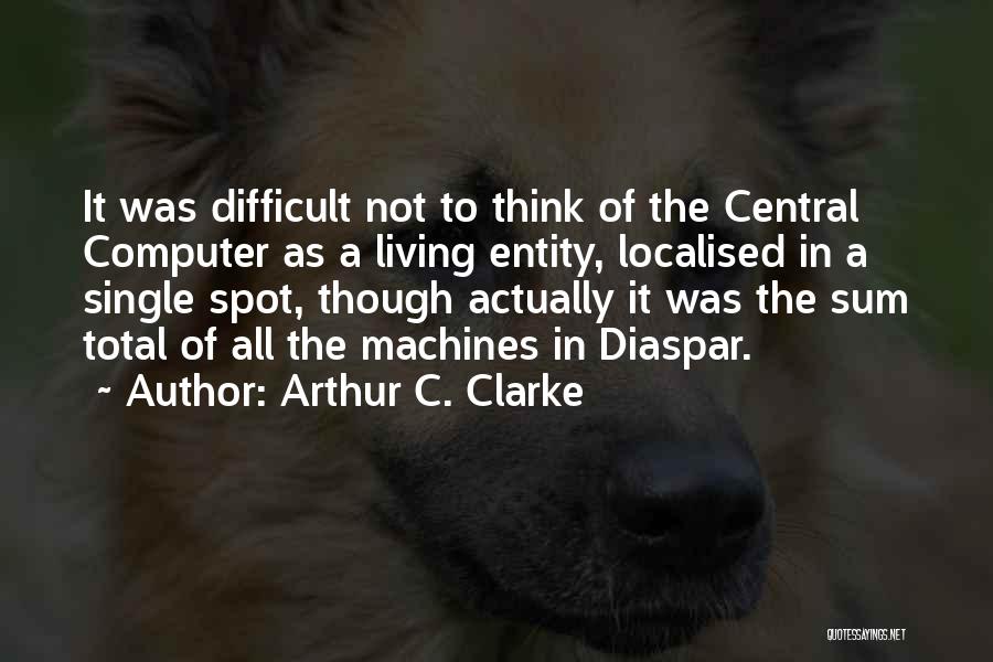 Arthur C. Clarke Quotes: It Was Difficult Not To Think Of The Central Computer As A Living Entity, Localised In A Single Spot, Though