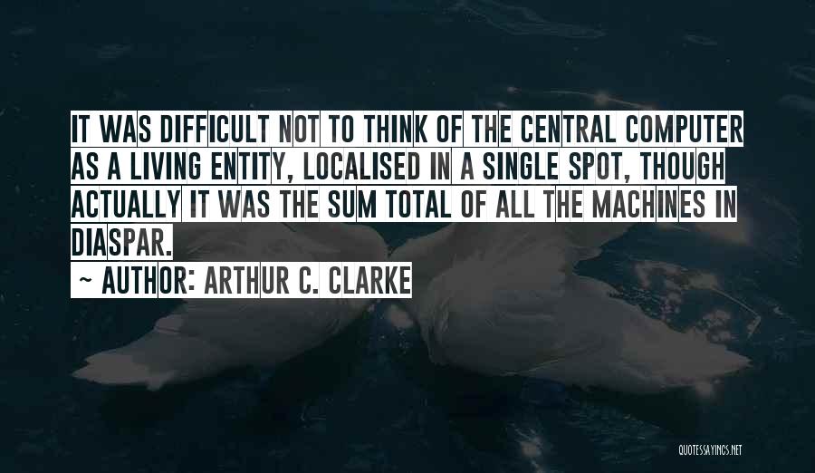 Arthur C. Clarke Quotes: It Was Difficult Not To Think Of The Central Computer As A Living Entity, Localised In A Single Spot, Though