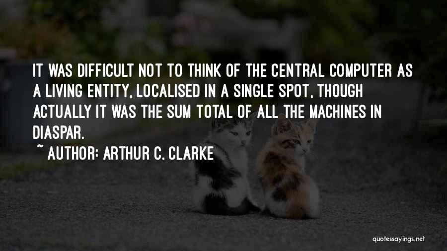 Arthur C. Clarke Quotes: It Was Difficult Not To Think Of The Central Computer As A Living Entity, Localised In A Single Spot, Though