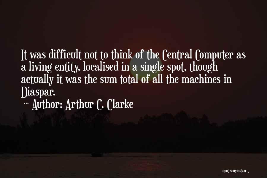 Arthur C. Clarke Quotes: It Was Difficult Not To Think Of The Central Computer As A Living Entity, Localised In A Single Spot, Though