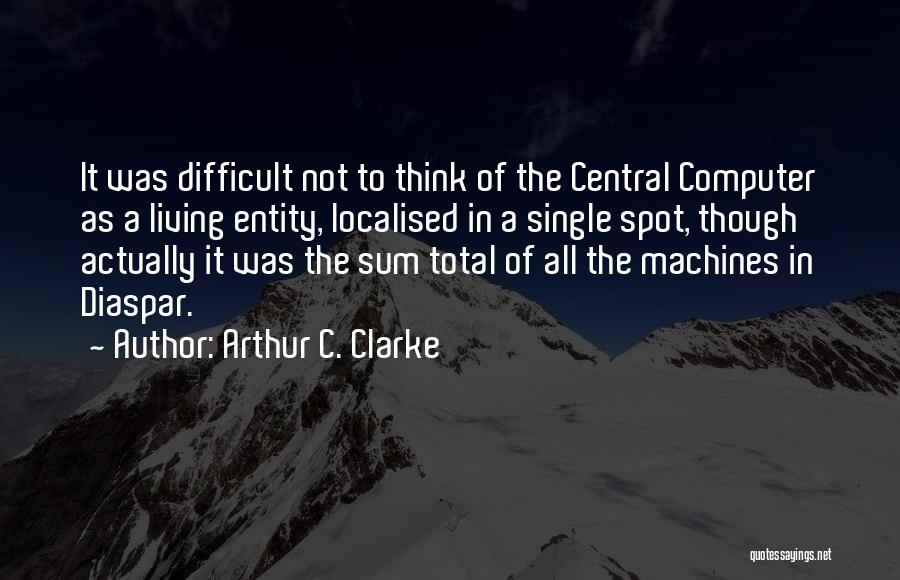 Arthur C. Clarke Quotes: It Was Difficult Not To Think Of The Central Computer As A Living Entity, Localised In A Single Spot, Though