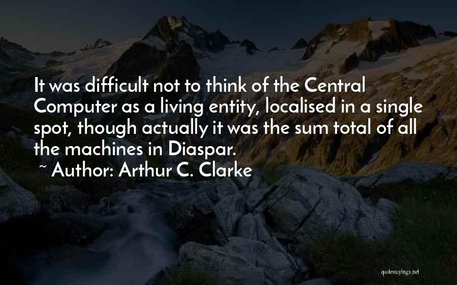 Arthur C. Clarke Quotes: It Was Difficult Not To Think Of The Central Computer As A Living Entity, Localised In A Single Spot, Though
