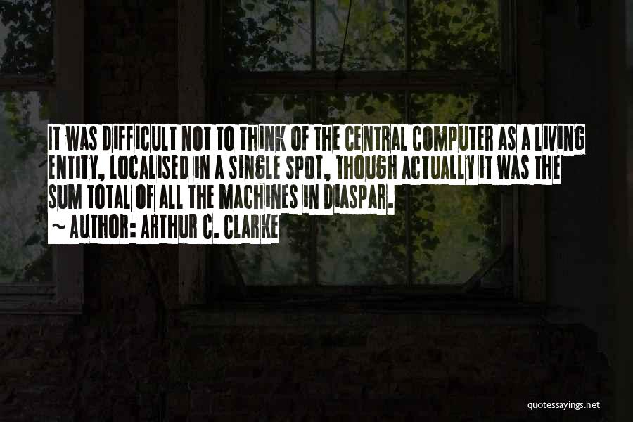 Arthur C. Clarke Quotes: It Was Difficult Not To Think Of The Central Computer As A Living Entity, Localised In A Single Spot, Though