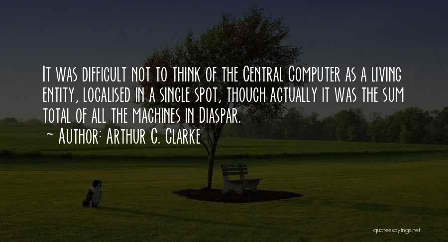 Arthur C. Clarke Quotes: It Was Difficult Not To Think Of The Central Computer As A Living Entity, Localised In A Single Spot, Though