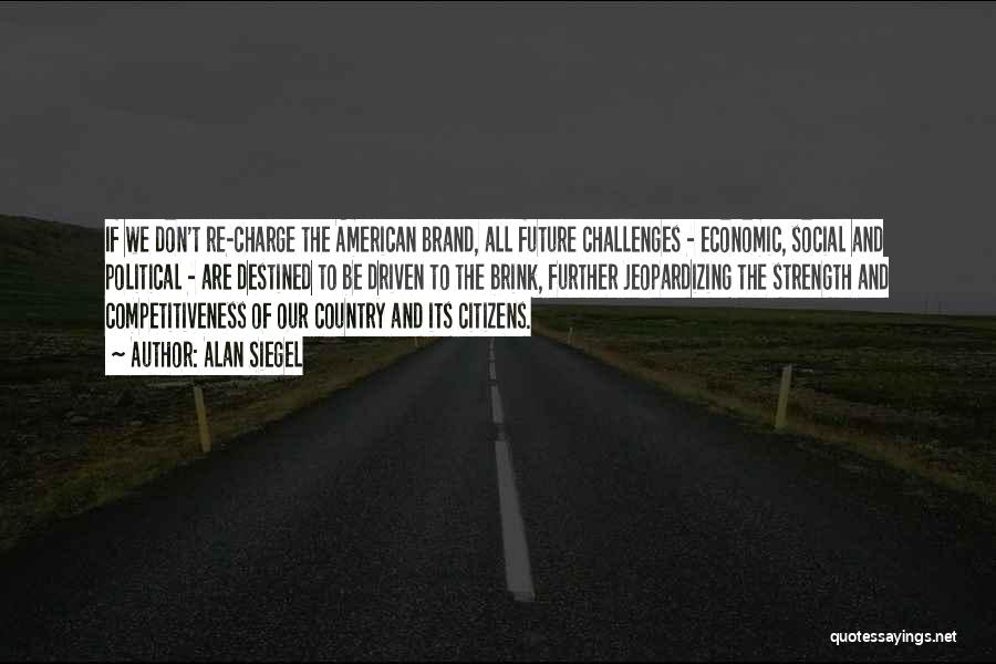 Alan Siegel Quotes: If We Don't Re-charge The American Brand, All Future Challenges - Economic, Social And Political - Are Destined To Be