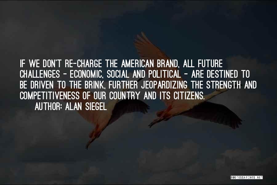 Alan Siegel Quotes: If We Don't Re-charge The American Brand, All Future Challenges - Economic, Social And Political - Are Destined To Be