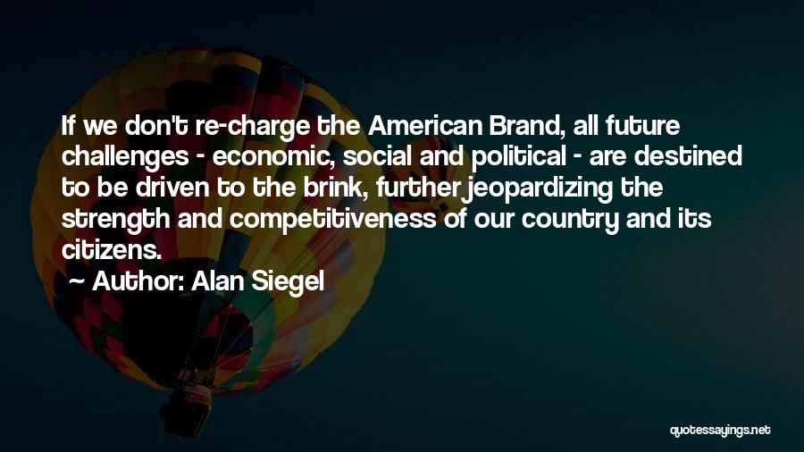 Alan Siegel Quotes: If We Don't Re-charge The American Brand, All Future Challenges - Economic, Social And Political - Are Destined To Be