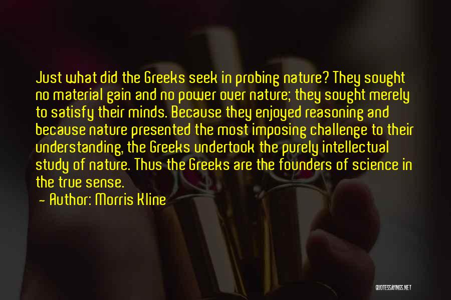 Morris Kline Quotes: Just What Did The Greeks Seek In Probing Nature? They Sought No Material Gain And No Power Over Nature; They