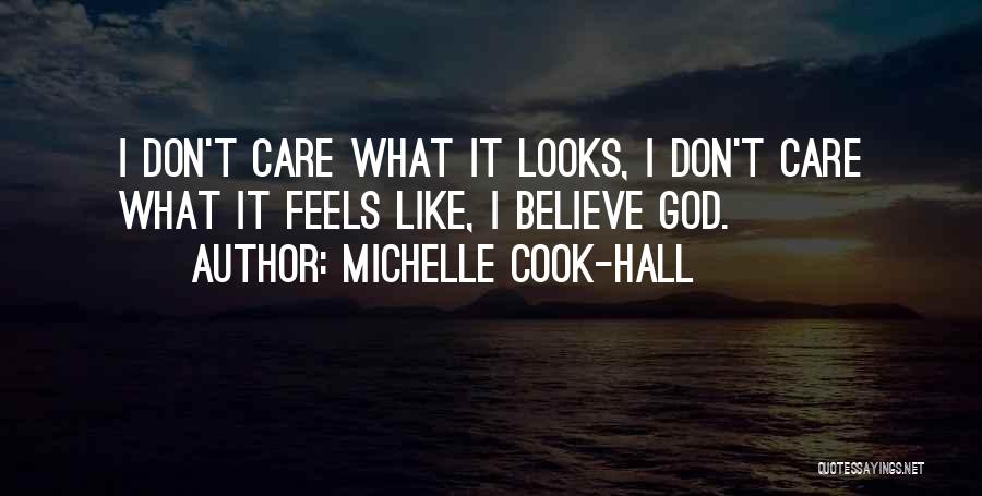 Michelle Cook-Hall Quotes: I Don't Care What It Looks, I Don't Care What It Feels Like, I Believe God.