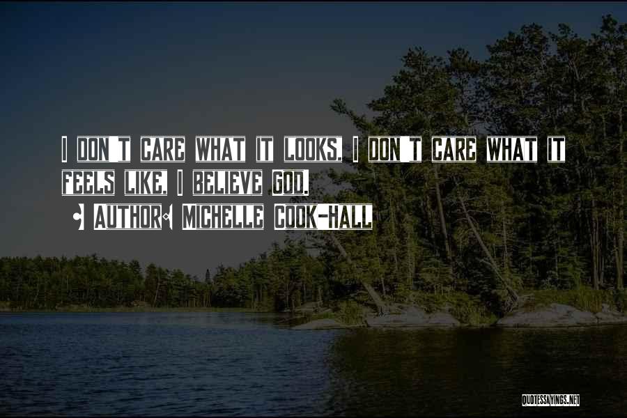 Michelle Cook-Hall Quotes: I Don't Care What It Looks, I Don't Care What It Feels Like, I Believe God.