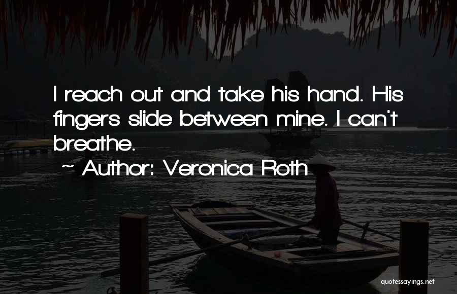 Veronica Roth Quotes: I Reach Out And Take His Hand. His Fingers Slide Between Mine. I Can't Breathe.