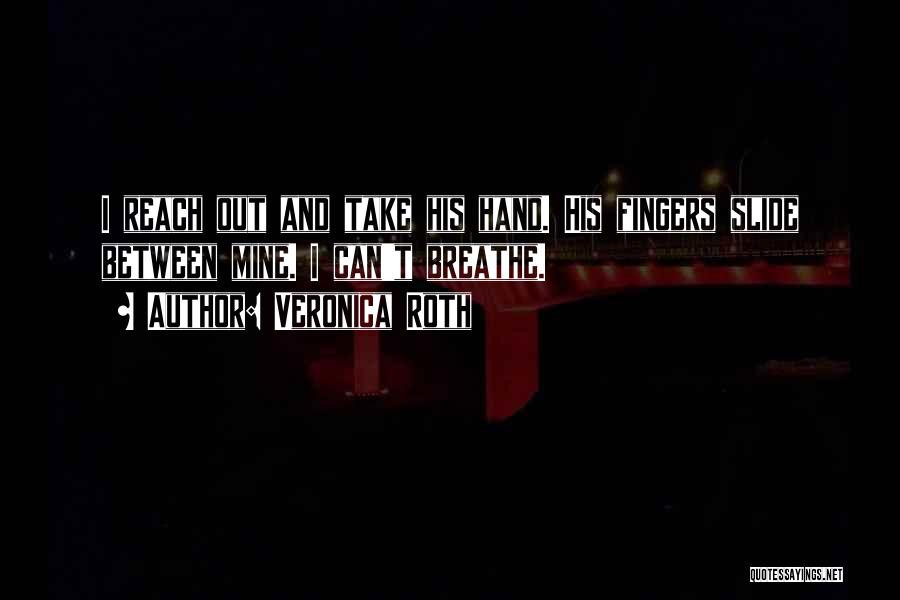 Veronica Roth Quotes: I Reach Out And Take His Hand. His Fingers Slide Between Mine. I Can't Breathe.