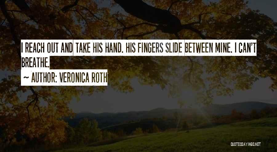 Veronica Roth Quotes: I Reach Out And Take His Hand. His Fingers Slide Between Mine. I Can't Breathe.