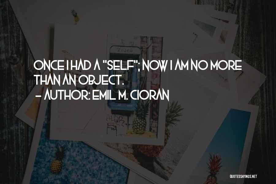 Emil M. Cioran Quotes: Once I Had A Self; Now I Am No More Than An Object.