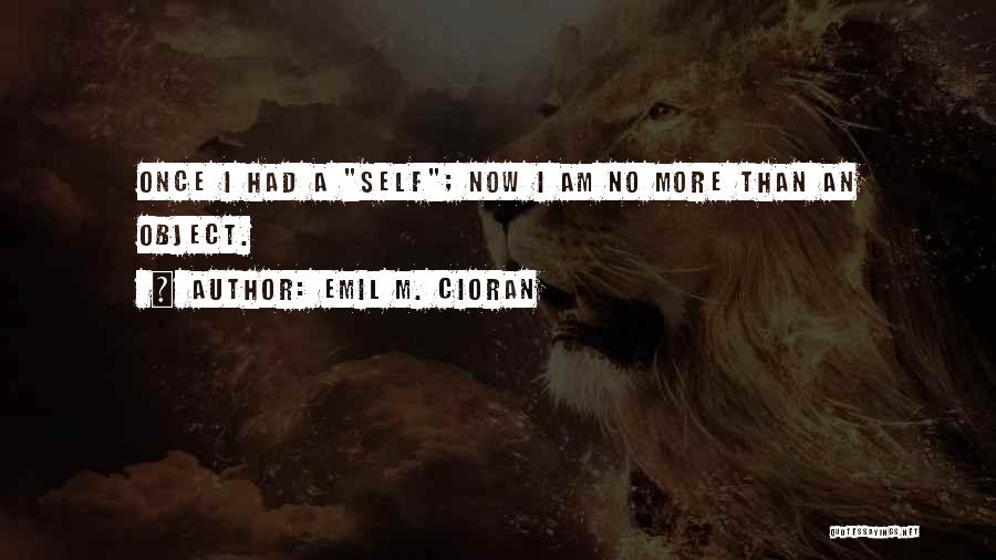 Emil M. Cioran Quotes: Once I Had A Self; Now I Am No More Than An Object.