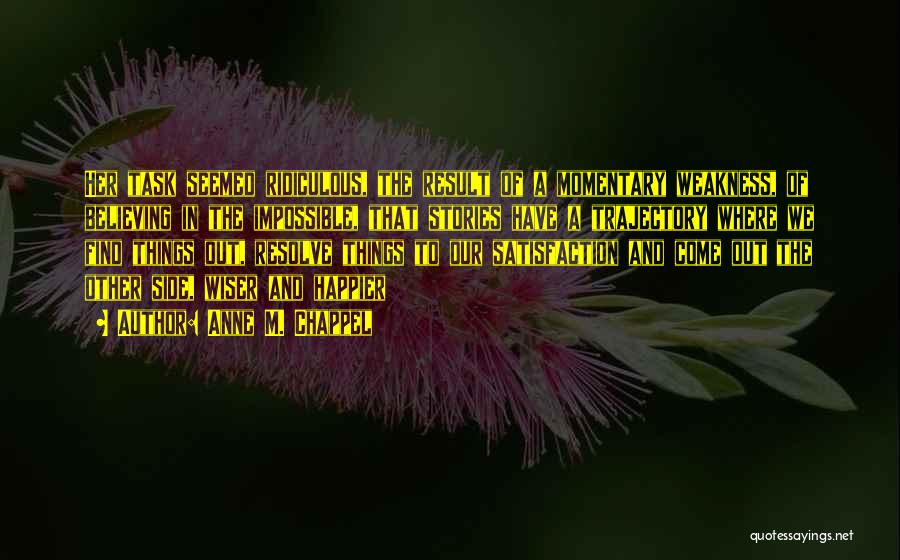 Anne M. Chappel Quotes: Her Task Seemed Ridiculous, The Result Of A Momentary Weakness, Of Believing In The Impossible, That Stories Have A Trajectory