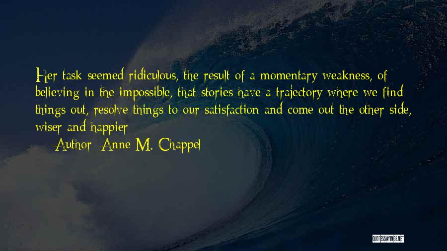Anne M. Chappel Quotes: Her Task Seemed Ridiculous, The Result Of A Momentary Weakness, Of Believing In The Impossible, That Stories Have A Trajectory