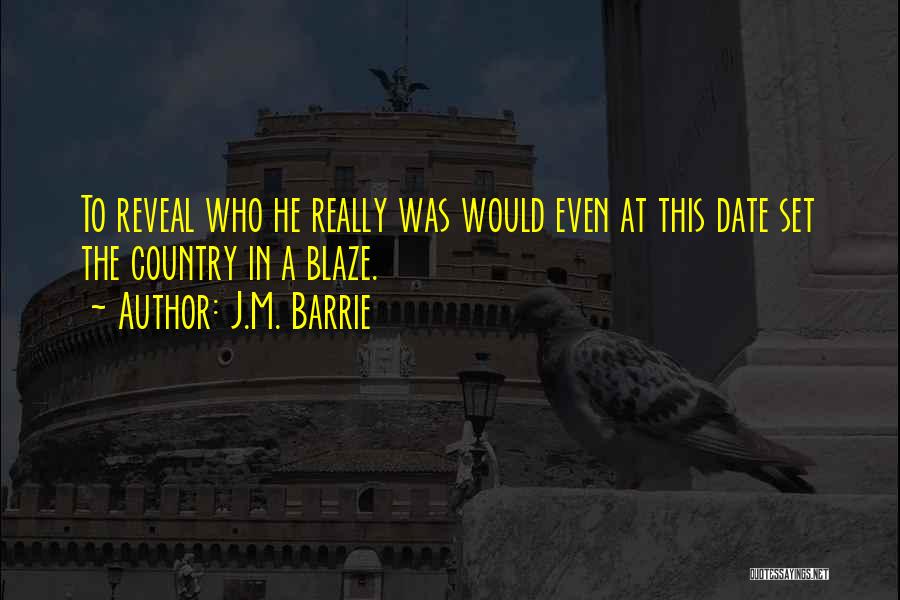 J.M. Barrie Quotes: To Reveal Who He Really Was Would Even At This Date Set The Country In A Blaze.