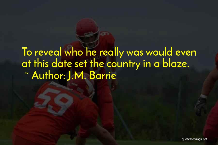 J.M. Barrie Quotes: To Reveal Who He Really Was Would Even At This Date Set The Country In A Blaze.