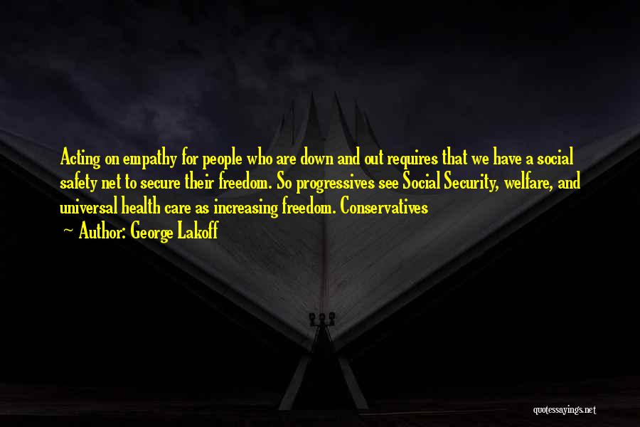 George Lakoff Quotes: Acting On Empathy For People Who Are Down And Out Requires That We Have A Social Safety Net To Secure