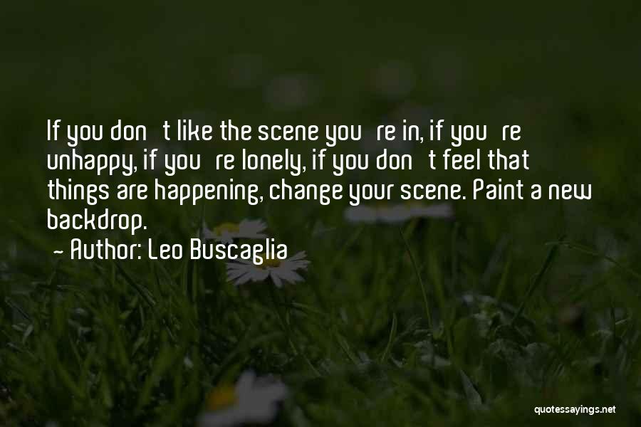 Leo Buscaglia Quotes: If You Don't Like The Scene You're In, If You're Unhappy, If You're Lonely, If You Don't Feel That Things