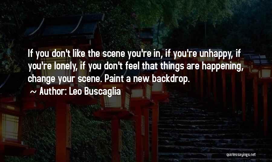 Leo Buscaglia Quotes: If You Don't Like The Scene You're In, If You're Unhappy, If You're Lonely, If You Don't Feel That Things