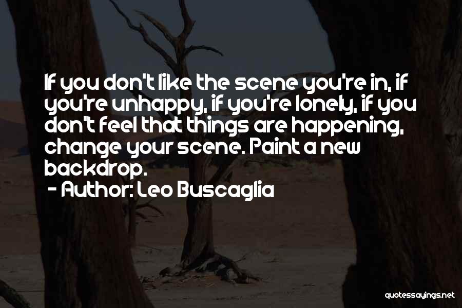 Leo Buscaglia Quotes: If You Don't Like The Scene You're In, If You're Unhappy, If You're Lonely, If You Don't Feel That Things