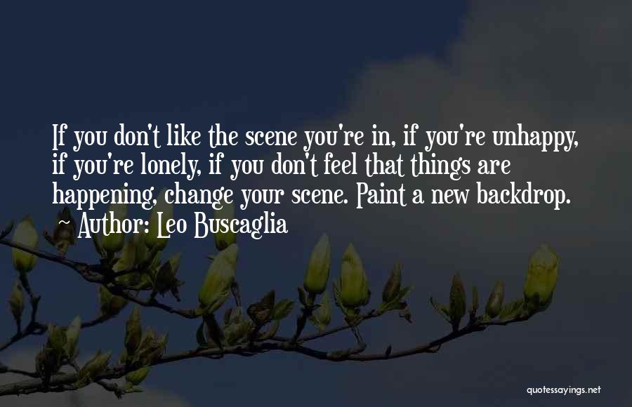 Leo Buscaglia Quotes: If You Don't Like The Scene You're In, If You're Unhappy, If You're Lonely, If You Don't Feel That Things