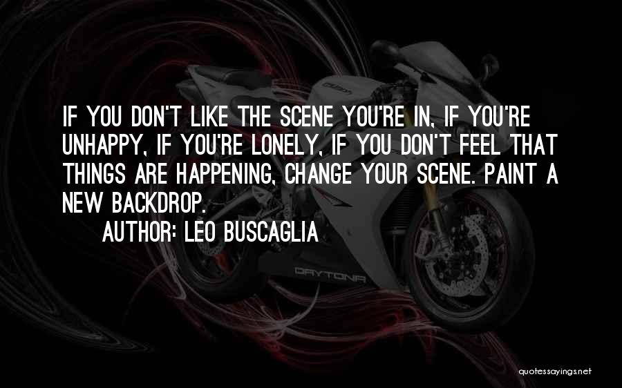 Leo Buscaglia Quotes: If You Don't Like The Scene You're In, If You're Unhappy, If You're Lonely, If You Don't Feel That Things