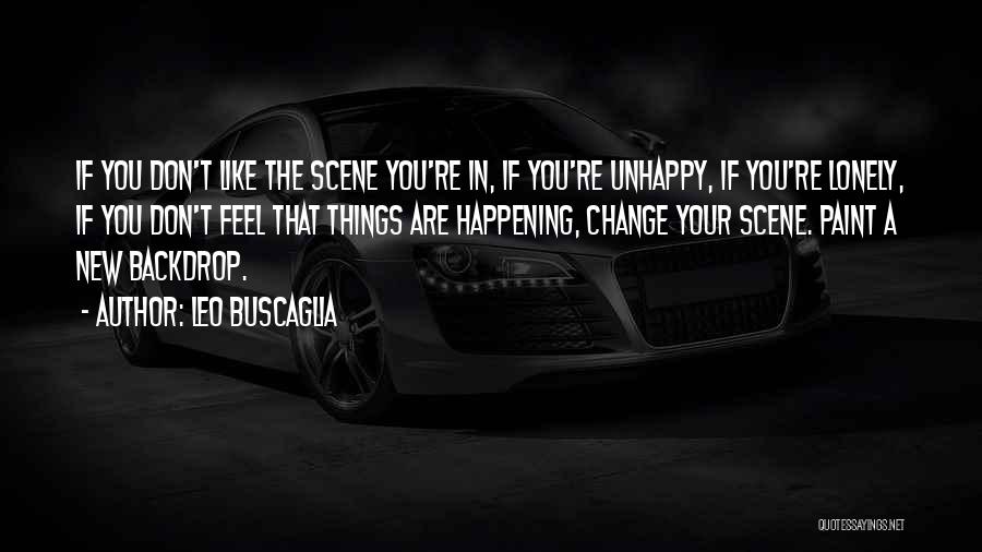 Leo Buscaglia Quotes: If You Don't Like The Scene You're In, If You're Unhappy, If You're Lonely, If You Don't Feel That Things