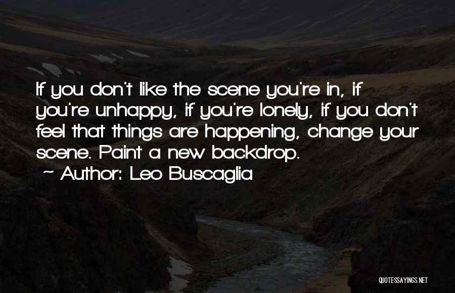 Leo Buscaglia Quotes: If You Don't Like The Scene You're In, If You're Unhappy, If You're Lonely, If You Don't Feel That Things