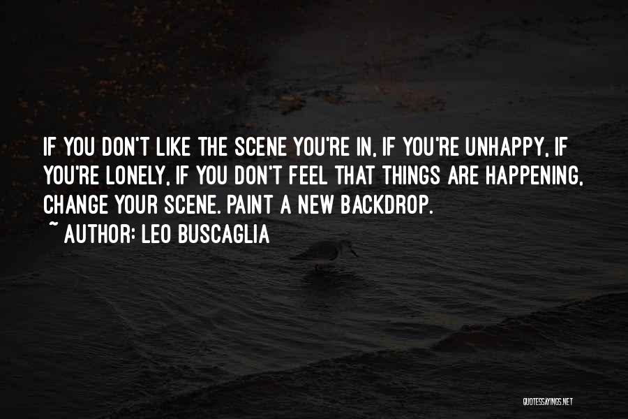 Leo Buscaglia Quotes: If You Don't Like The Scene You're In, If You're Unhappy, If You're Lonely, If You Don't Feel That Things