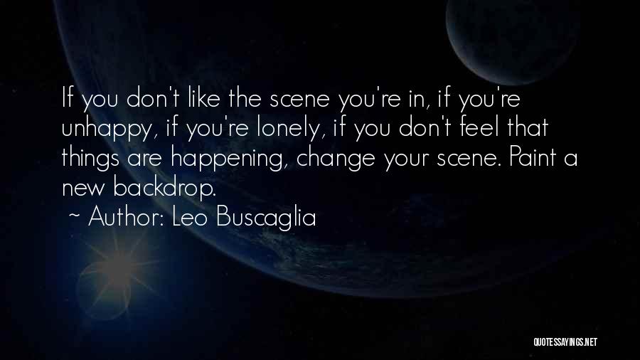 Leo Buscaglia Quotes: If You Don't Like The Scene You're In, If You're Unhappy, If You're Lonely, If You Don't Feel That Things