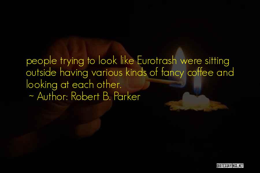 Robert B. Parker Quotes: People Trying To Look Like Eurotrash Were Sitting Outside Having Various Kinds Of Fancy Coffee And Looking At Each Other.