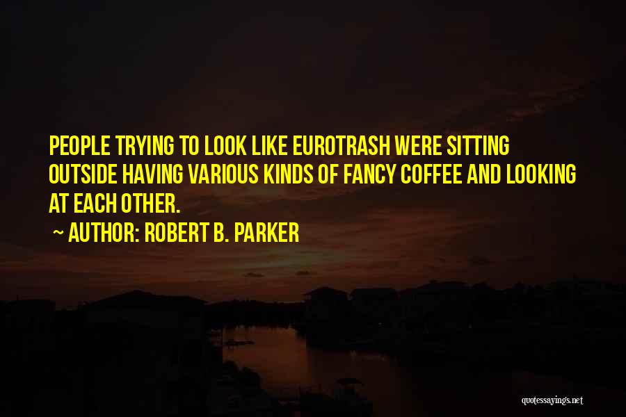 Robert B. Parker Quotes: People Trying To Look Like Eurotrash Were Sitting Outside Having Various Kinds Of Fancy Coffee And Looking At Each Other.