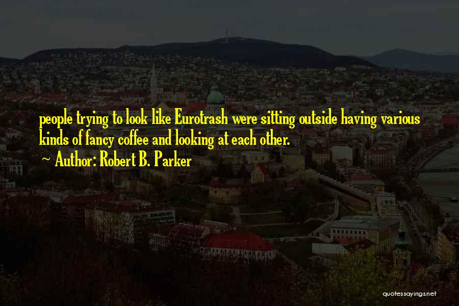 Robert B. Parker Quotes: People Trying To Look Like Eurotrash Were Sitting Outside Having Various Kinds Of Fancy Coffee And Looking At Each Other.