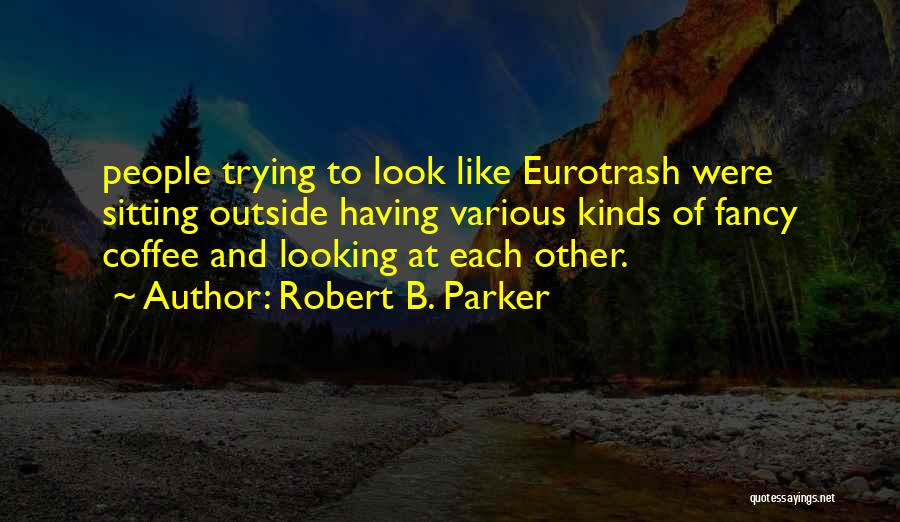 Robert B. Parker Quotes: People Trying To Look Like Eurotrash Were Sitting Outside Having Various Kinds Of Fancy Coffee And Looking At Each Other.