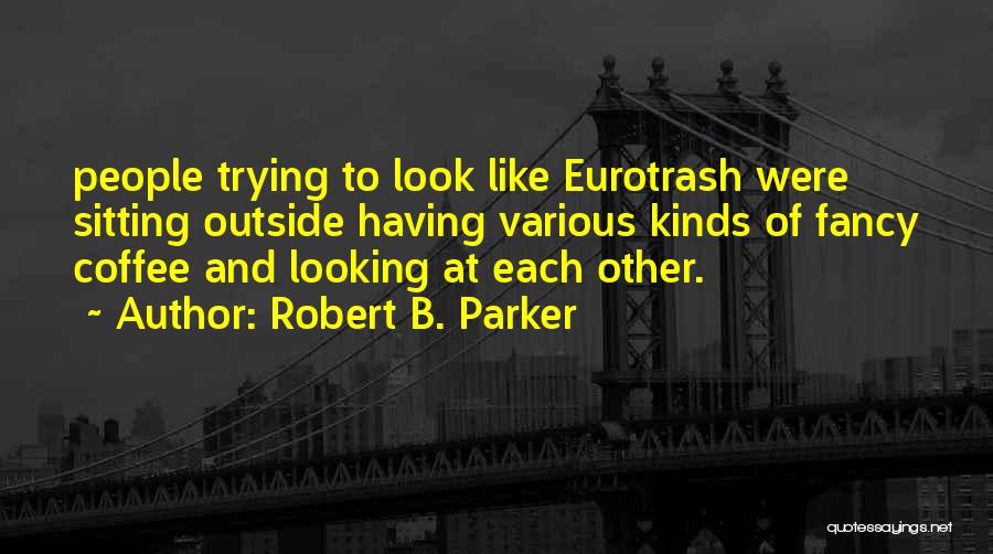 Robert B. Parker Quotes: People Trying To Look Like Eurotrash Were Sitting Outside Having Various Kinds Of Fancy Coffee And Looking At Each Other.