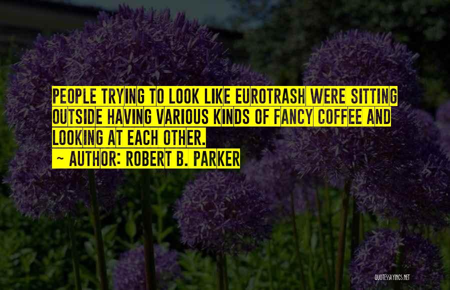 Robert B. Parker Quotes: People Trying To Look Like Eurotrash Were Sitting Outside Having Various Kinds Of Fancy Coffee And Looking At Each Other.