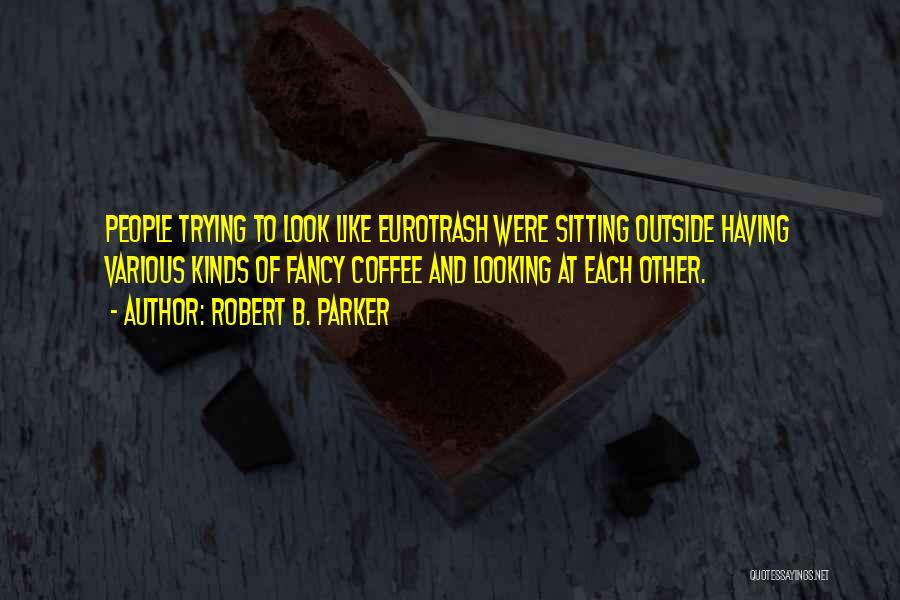 Robert B. Parker Quotes: People Trying To Look Like Eurotrash Were Sitting Outside Having Various Kinds Of Fancy Coffee And Looking At Each Other.