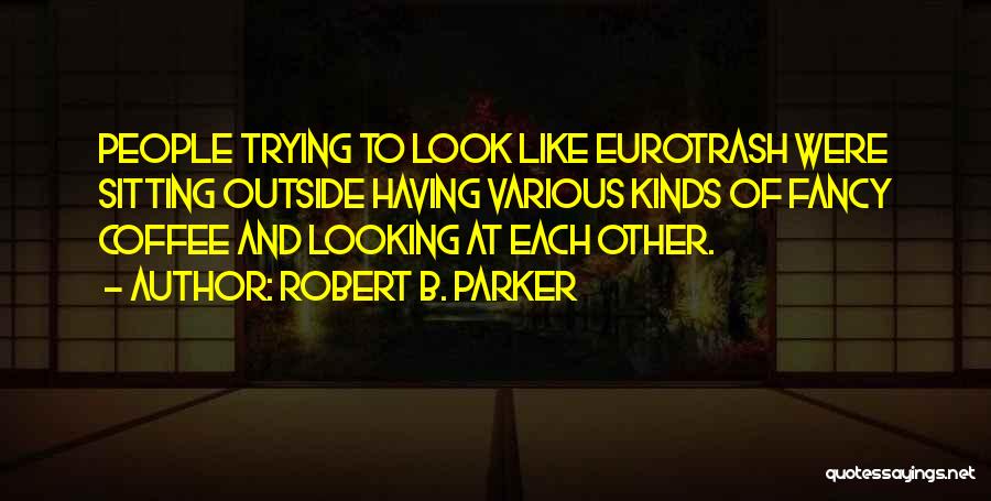 Robert B. Parker Quotes: People Trying To Look Like Eurotrash Were Sitting Outside Having Various Kinds Of Fancy Coffee And Looking At Each Other.