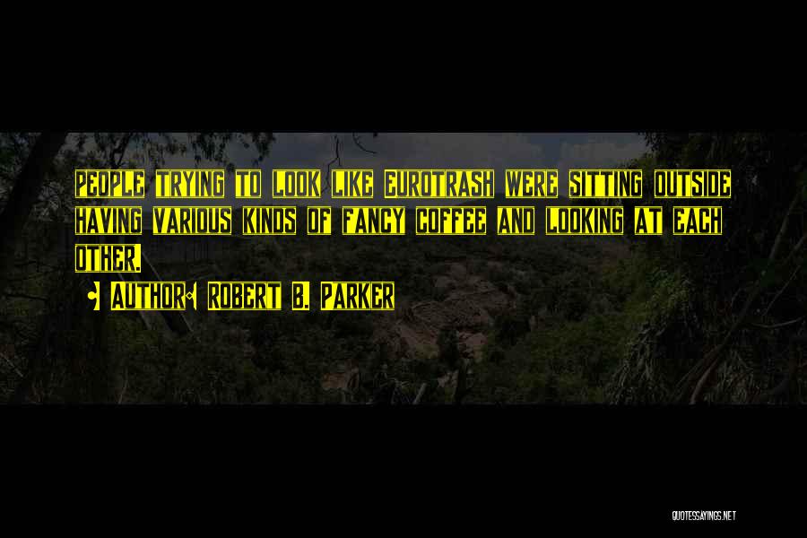 Robert B. Parker Quotes: People Trying To Look Like Eurotrash Were Sitting Outside Having Various Kinds Of Fancy Coffee And Looking At Each Other.