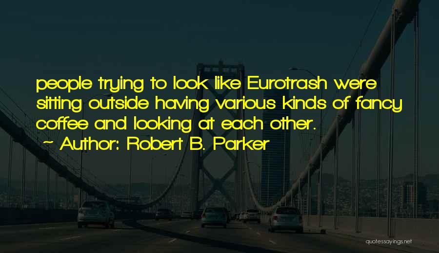 Robert B. Parker Quotes: People Trying To Look Like Eurotrash Were Sitting Outside Having Various Kinds Of Fancy Coffee And Looking At Each Other.