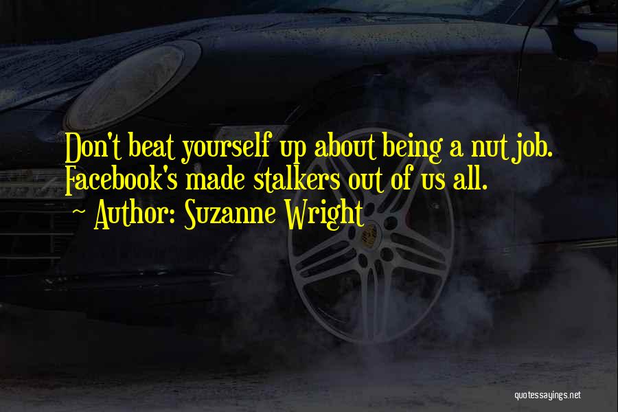 Suzanne Wright Quotes: Don't Beat Yourself Up About Being A Nut Job. Facebook's Made Stalkers Out Of Us All.