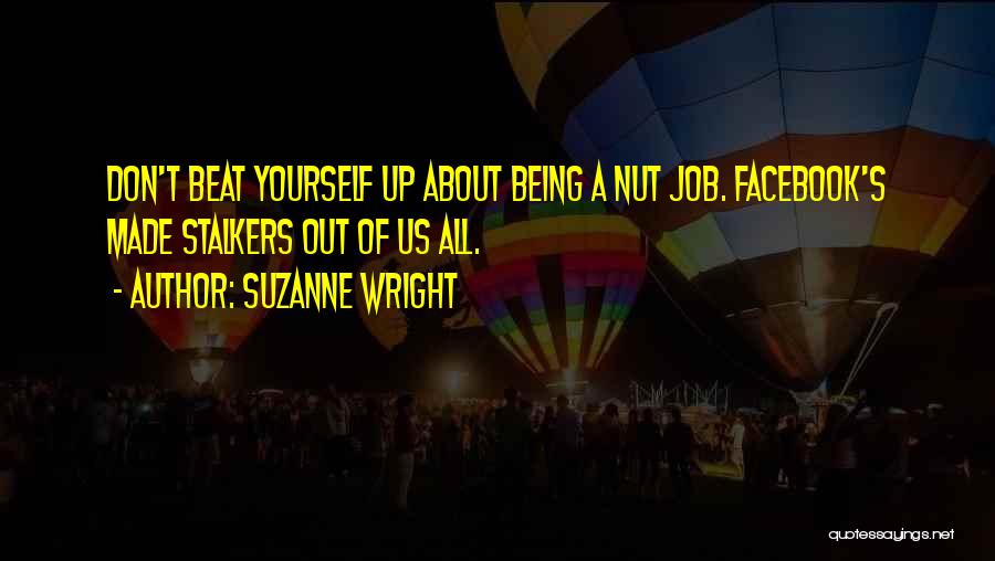 Suzanne Wright Quotes: Don't Beat Yourself Up About Being A Nut Job. Facebook's Made Stalkers Out Of Us All.