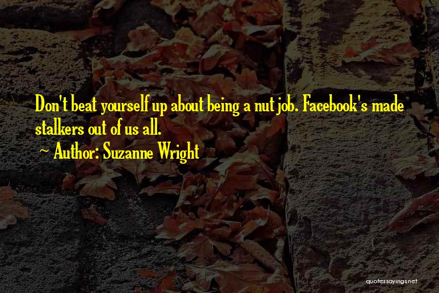Suzanne Wright Quotes: Don't Beat Yourself Up About Being A Nut Job. Facebook's Made Stalkers Out Of Us All.