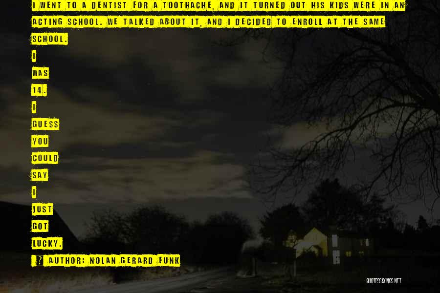 Nolan Gerard Funk Quotes: I Went To A Dentist For A Toothache, And It Turned Out His Kids Were In An Acting School. We